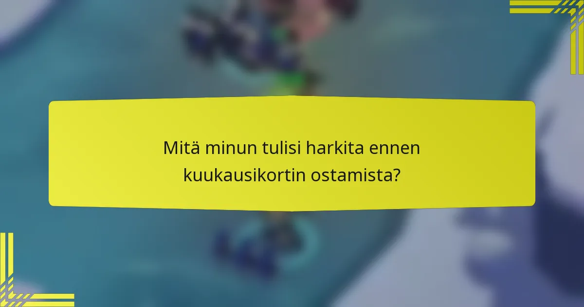 Mitä minun tulisi harkita ennen kuukausikortin ostamista?