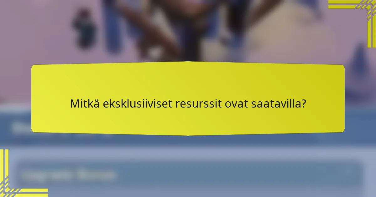 Mitkä eksklusiiviset resurssit ovat saatavilla?